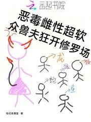 《恶毒雌性超软,众兽夫狂开修罗场》小说封面