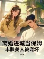 《离婚进城当保姆,丰腴美人被宠坏》小说封面
