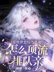 《兽世恋综当恶女?怎么顶流排队亲》小说封面