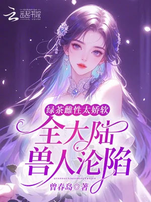 《绿茶雌性太娇软,全大陆兽人沦陷》小说封面